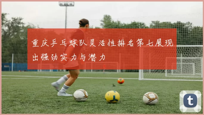 重庆乒乓球队灵活性排名第七展现出强劲实力与潜力