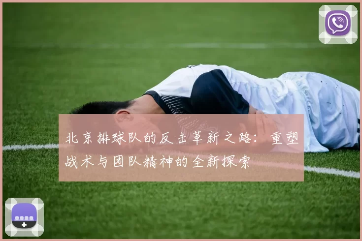 北京排球队的反击革新之路：重塑战术与团队精神的全新探索