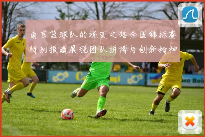 南京篮球队的蜕变之路全国锦标赛特别报道展现团队拼搏与创新精神