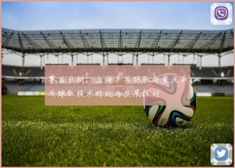 赛后分析：上海乒乓球队与重庆乒乓球队技术对比与发展探讨