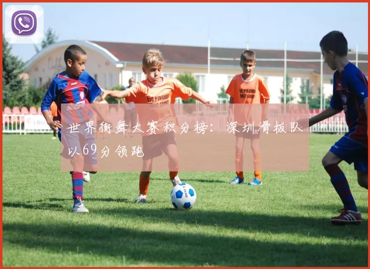 世界街舞大赛积分榜：深圳滑板队以69分领跑