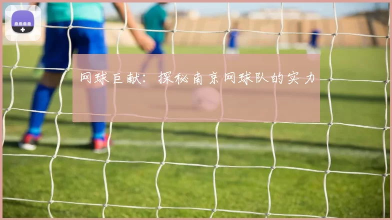 网球巨献：探秘南京网球队的实力