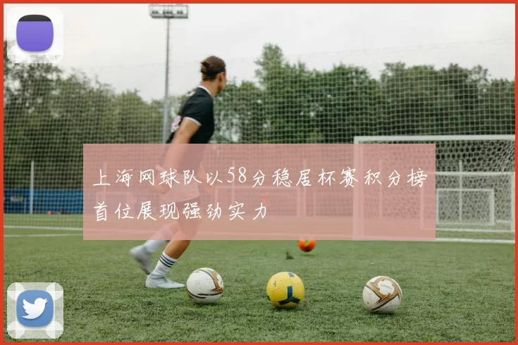 上海网球队以58分稳居杯赛积分榜首位展现强劲实力