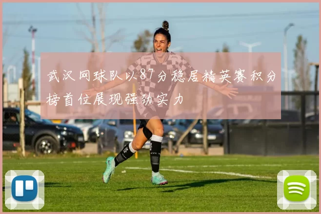 武汉网球队以87分稳居精英赛积分榜首位展现强劲实力