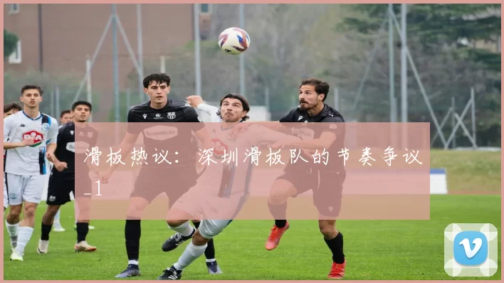 滑板热议：深圳滑板队的节奏争议_1