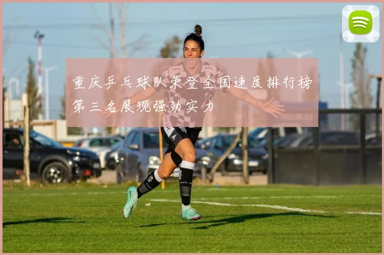 重庆乒乓球队荣登全国速度排行榜第三名展现强劲实力