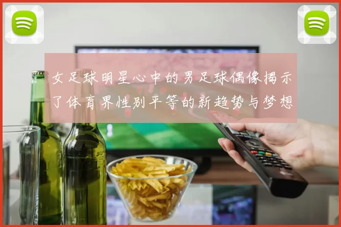 女足球明星心中的男足球偶像揭示了体育界性别平等的新趋势与梦想