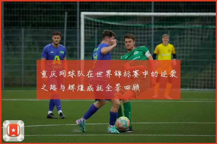 重庆网球队在世界锦标赛中的逆袭之路与辉煌成就全景回顾