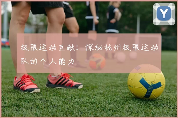 极限运动巨献：探秘杭州极限运动队的个人能力