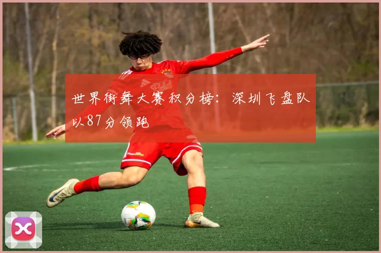 世界街舞大赛积分榜：深圳飞盘队以87分领跑