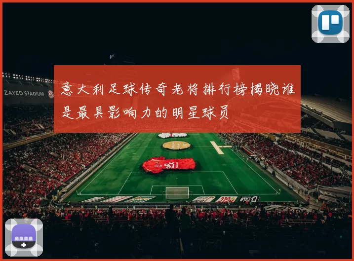 意大利足球传奇老将排行榜揭晓谁是最具影响力的明星球员